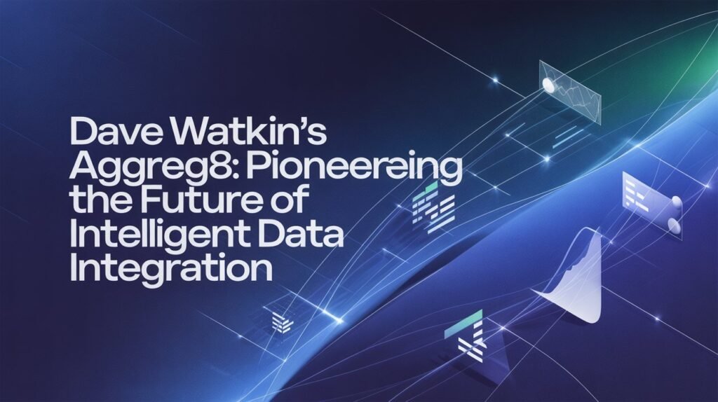 Dave Watkin's Aggreg8 Pioneering the Future of Intelligent Data Integration